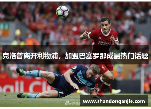 克洛普离开利物浦，加盟巴塞罗那成最热门话题