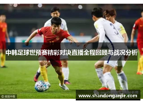 中韩足球世预赛精彩对决直播全程回顾与战况分析