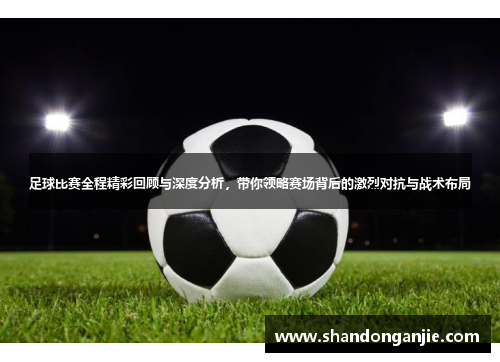 足球比赛全程精彩回顾与深度分析，带你领略赛场背后的激烈对抗与战术布局