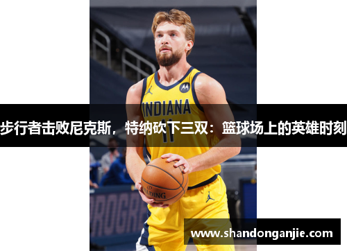 步行者击败尼克斯，特纳砍下三双：篮球场上的英雄时刻