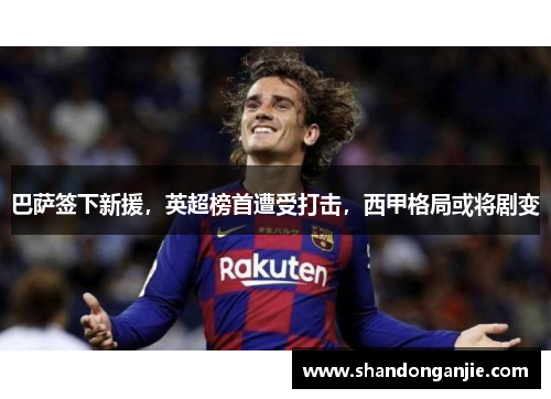 巴萨签下新援，英超榜首遭受打击，西甲格局或将剧变