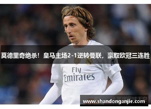 莫德里奇绝杀！皇马主场2-1逆转曼联，豪取欧冠三连胜