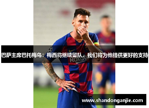 巴萨主席巴托梅乌：梅西将继续留队，我们将为他提供更好的支持