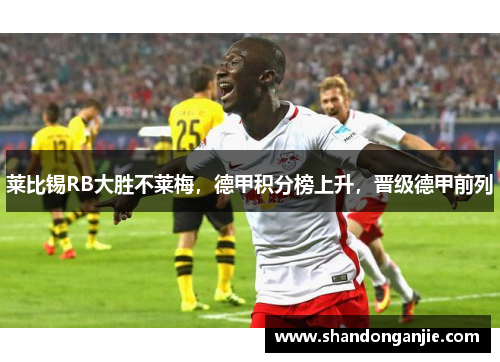 莱比锡RB大胜不莱梅，德甲积分榜上升，晋级德甲前列