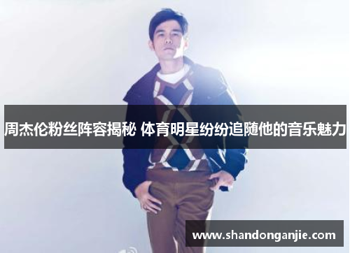 周杰伦粉丝阵容揭秘 体育明星纷纷追随他的音乐魅力