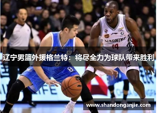 辽宁男篮外援格兰特：将尽全力为球队带来胜利