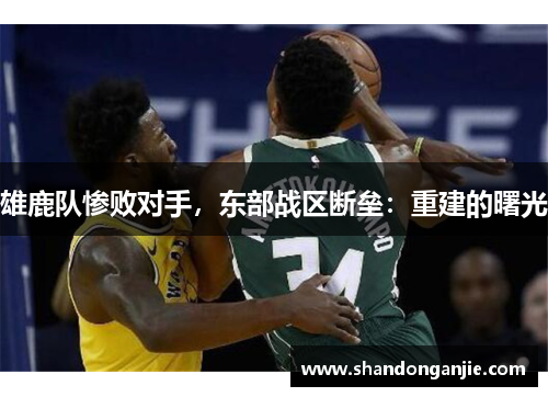雄鹿队惨败对手，东部战区断垒：重建的曙光