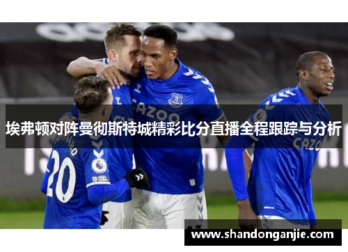 埃弗顿对阵曼彻斯特城精彩比分直播全程跟踪与分析