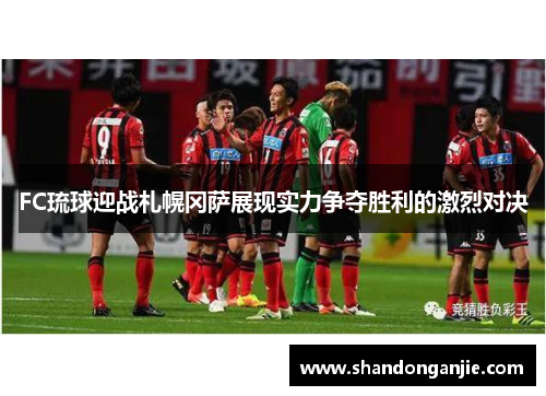 FC琉球迎战札幌冈萨展现实力争夺胜利的激烈对决