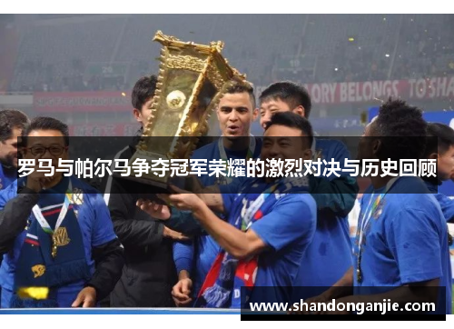 罗马与帕尔马争夺冠军荣耀的激烈对决与历史回顾
