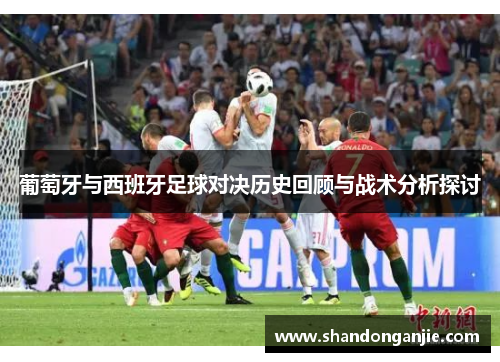 葡萄牙与西班牙足球对决历史回顾与战术分析探讨