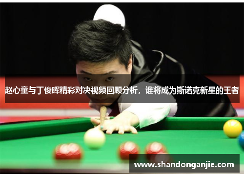 赵心童与丁俊晖精彩对决视频回顾分析，谁将成为斯诺克新星的王者