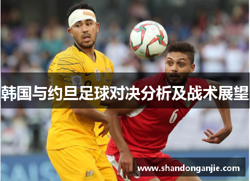 韩国与约旦足球对决分析及战术展望