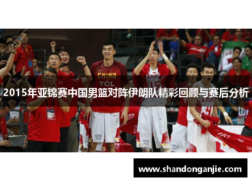 2015年亚锦赛中国男篮对阵伊朗队精彩回顾与赛后分析