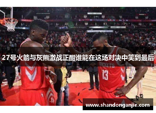 27号火箭与灰熊激战正酣谁能在这场对决中笑到最后