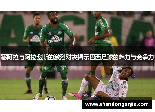 塞阿拉与阿拉戈斯的激烈对决揭示巴西足球的魅力与竞争力